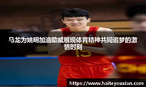 马龙为姚明加油助威展现体育精神共同追梦的激情时刻